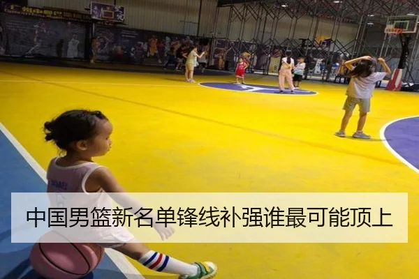 中国男篮新名单锋线补强谁最可能顶上
